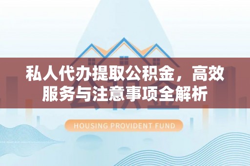 抚顺私人代办提取公积金，高效服务与注意事项全解析