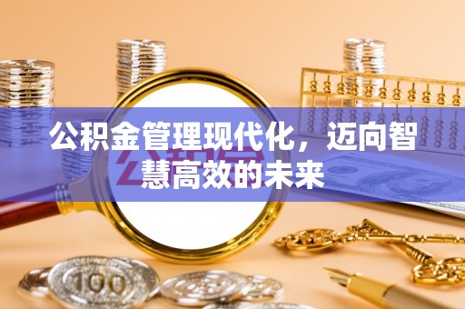 抚顺公积金管理现代化，迈向智慧高效的未来