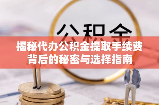 抚顺揭秘代办公积金提取手续费背后的秘密与选择指南