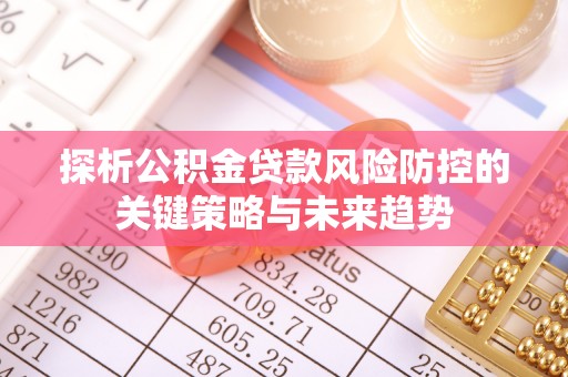 抚顺探析公积金贷款风险防控的关键策略与未来趋势