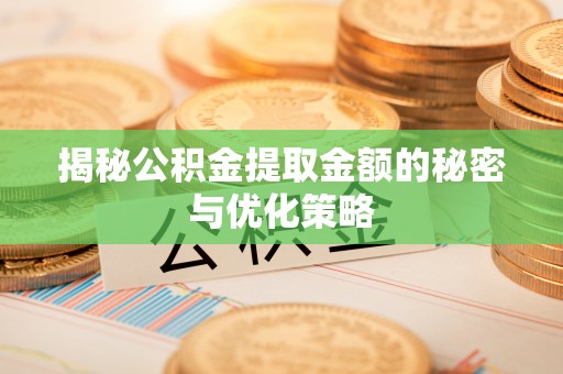 抚顺揭秘公积金提取金额的秘密与优化策略