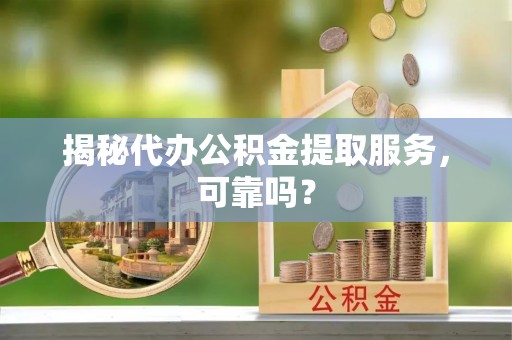 抚顺揭秘代办公积金提取服务，可靠吗？