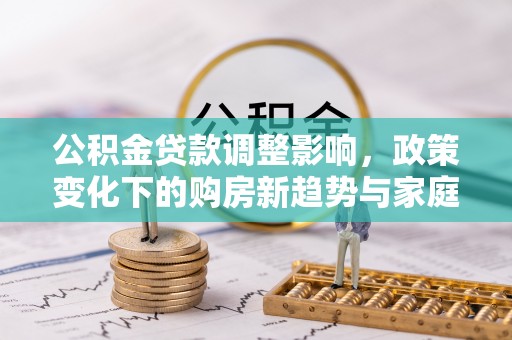 抚顺公积金贷款调整影响，政策变化下的购房新趋势与家庭财务规划