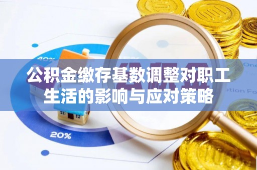 抚顺公积金缴存基数调整对职工生活的影响与应对策略