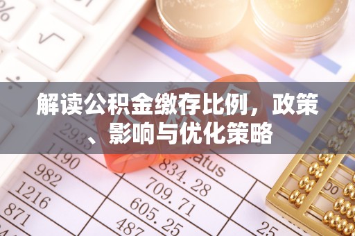 抚顺解读公积金缴存比例，政策、影响与优化策略
