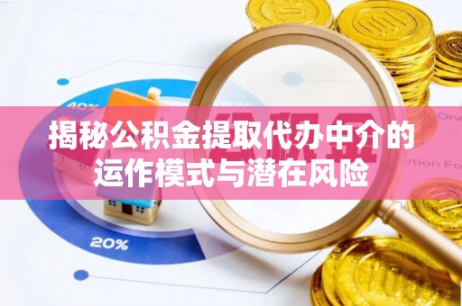 抚顺揭秘公积金提取代办中介的运作模式与潜在风险