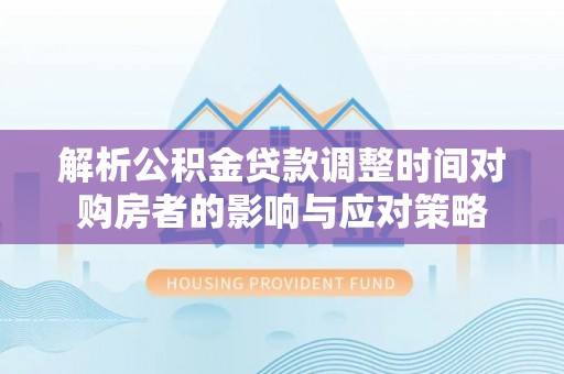 抚顺解析公积金贷款调整时间对购房者的影响与应对策略