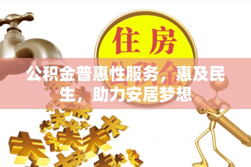抚顺公积金普惠性服务，惠及民生，助力安居梦想