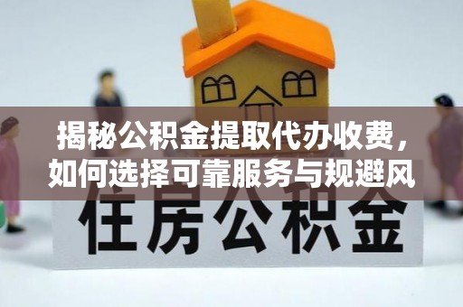 抚顺揭秘公积金提取代办收费，如何选择可靠服务与规避风险