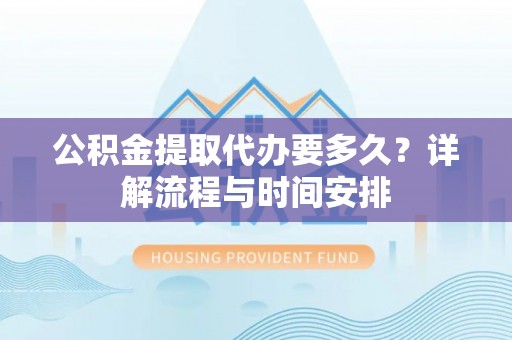抚顺公积金提取代办要多久？详解流程与时间安排