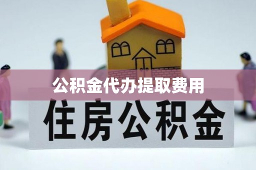 抚顺公积金代办提取费用
