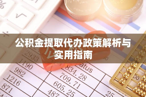 抚顺公积金提取代办政策解析与实用指南