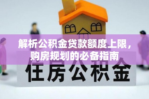 抚顺解析公积金贷款额度上限，购房规划的必备指南