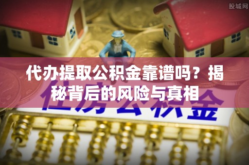 抚顺代办提取公积金靠谱吗？揭秘背后的风险与真相