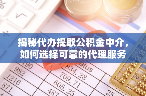 抚顺揭秘代办提取公积金中介，如何选择可靠的代理服务