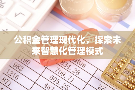 抚顺公积金管理现代化，探索未来智慧化管理模式