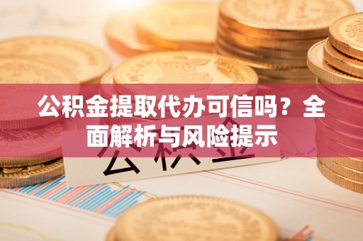 抚顺公积金提取代办可信吗？全面解析与风险提示