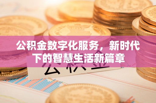 抚顺公积金数字化服务，新时代下的智慧生活新篇章