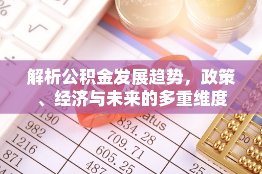 抚顺解析公积金发展趋势，政策、经济与未来的多重维度