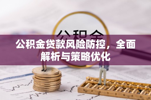 抚顺公积金贷款风险防控，全面解析与策略优化