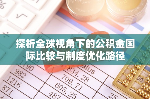 抚顺探析全球视角下的公积金国际比较与制度优化路径