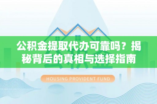 抚顺公积金提取代办可靠吗？揭秘背后的真相与选择指南