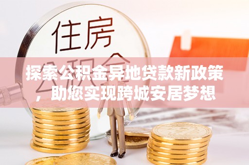 抚顺探索公积金异地贷款新政策，助您实现跨城安居梦想