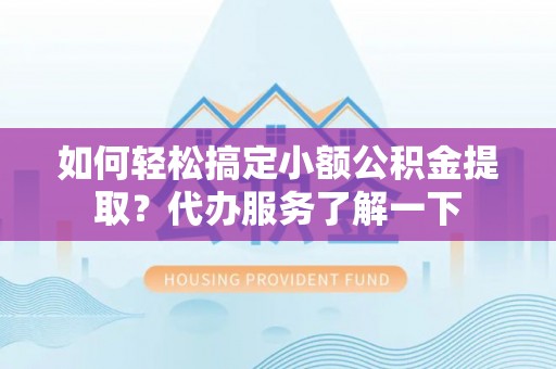 抚顺如何轻松搞定小额公积金提取？代办服务了解一下