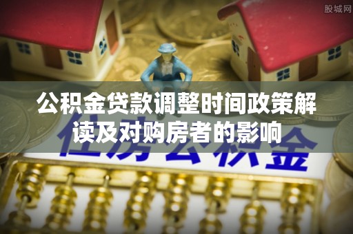 抚顺公积金贷款调整时间政策解读及对购房者的影响