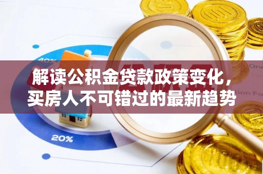 抚顺解读公积金贷款政策变化，买房人不可错过的最新趋势