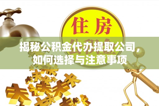 抚顺揭秘公积金代办提取公司，如何选择与注意事项