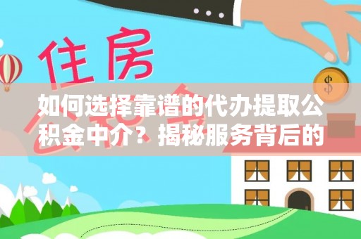 抚顺如何选择靠谱的代办提取公积金中介？揭秘服务背后的真相