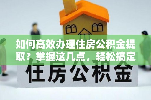 抚顺如何高效办理住房公积金提取？掌握这几点，轻松搞定！