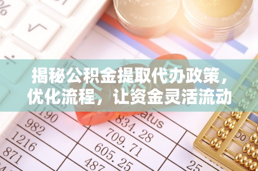 抚顺揭秘公积金提取代办政策，优化流程，让资金灵活流动