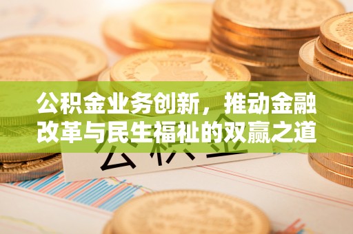 抚顺公积金业务创新，推动金融改革与民生福祉的双赢之道