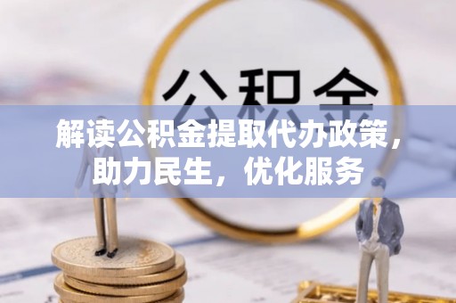 抚顺解读公积金提取代办政策，助力民生，优化服务