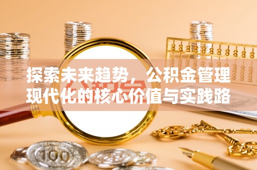 抚顺探索未来趋势，公积金管理现代化的核心价值与实践路径