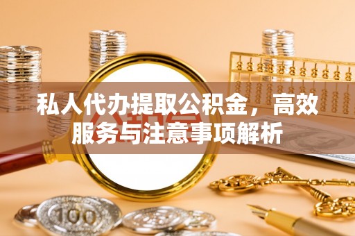 抚顺私人代办提取公积金，高效服务与注意事项解析