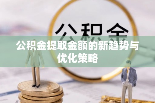 抚顺公积金提取金额的新趋势与优化策略