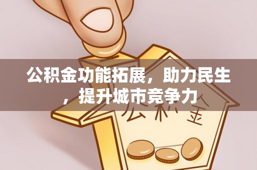 抚顺公积金功能拓展，助力民生，提升城市竞争力