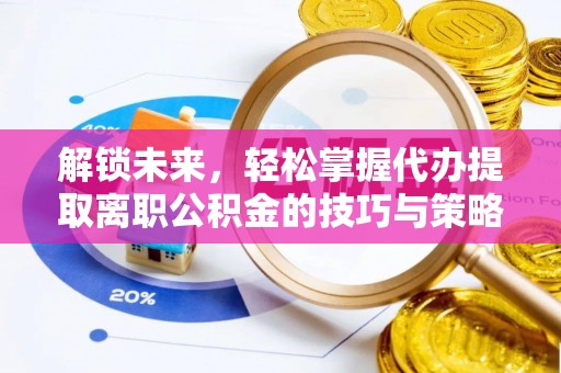 抚顺解锁未来，轻松掌握代办提取离职公积金的技巧与策略