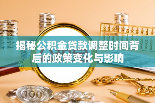 抚顺揭秘公积金贷款调整时间背后的政策变化与影响