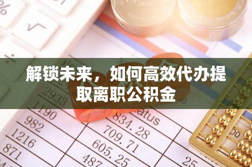 抚顺解锁未来，如何高效代办提取离职公积金