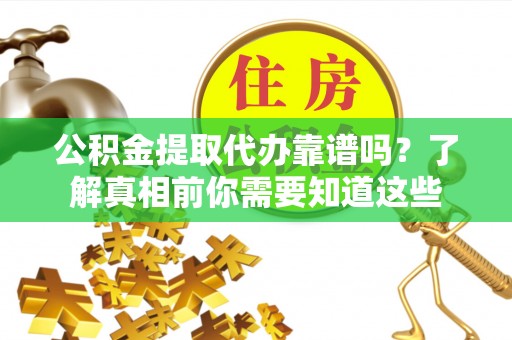 抚顺公积金提取代办靠谱吗？了解真相前你需要知道这些