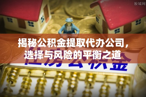 抚顺揭秘公积金提取代办公司，选择与风险的平衡之道