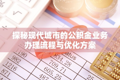 抚顺探秘现代城市的公积金业务办理流程与优化方案