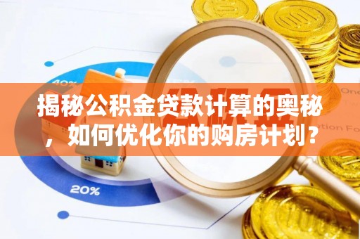 抚顺揭秘公积金贷款计算的奥秘，如何优化你的购房计划？