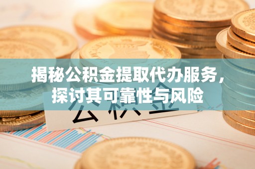 抚顺揭秘公积金提取代办服务，探讨其可靠性与风险