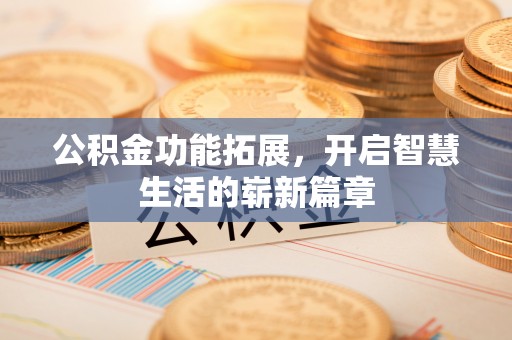抚顺公积金功能拓展，开启智慧生活的崭新篇章