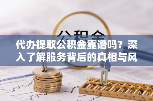 抚顺代办提取公积金靠谱吗？深入了解服务背后的真相与风险